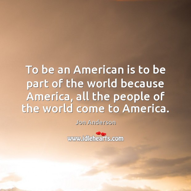 To be an American is to be part of the world because Jon Anderson Picture Quote