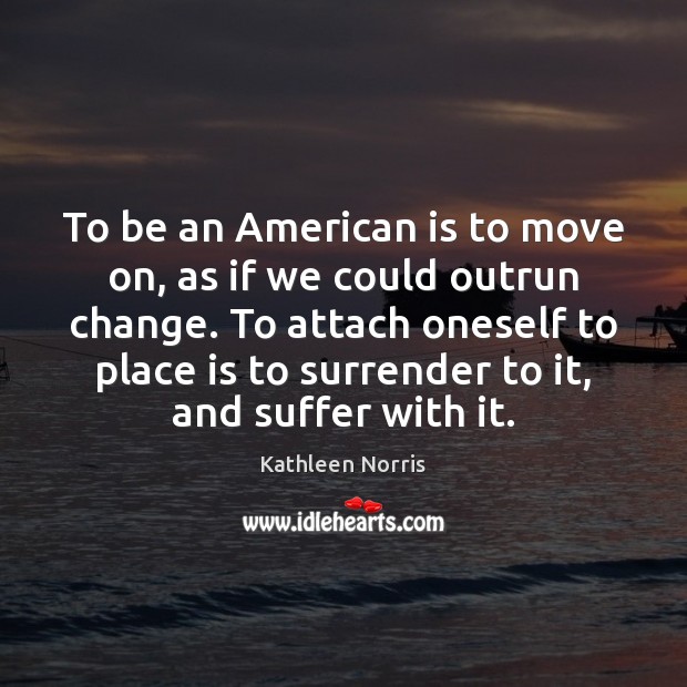 To be an American is to move on, as if we could Kathleen Norris Picture Quote
