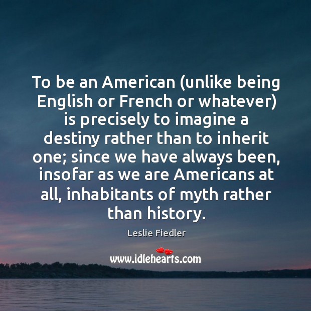 To be an American (unlike being English or French or whatever) is Leslie Fiedler Picture Quote