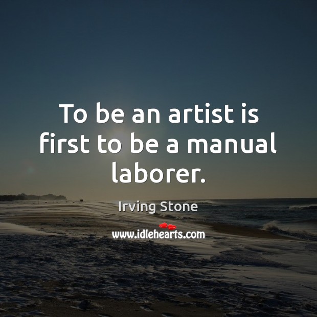 To be an artist is first to be a manual laborer. Irving Stone Picture Quote