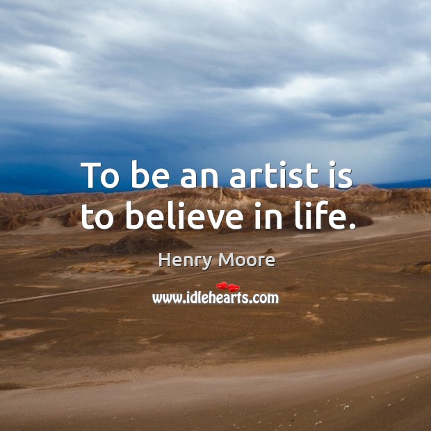 To be an artist is to believe in life. Henry Moore Picture Quote