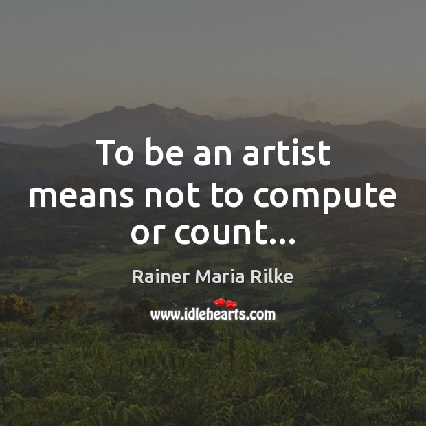 To be an artist means not to compute or count… Rainer Maria Rilke Picture Quote