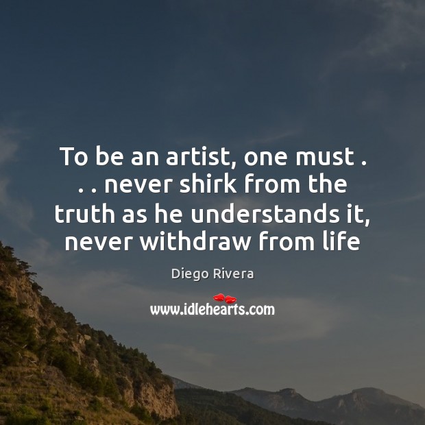 To be an artist, one must . . . never shirk from the truth as Diego Rivera Picture Quote