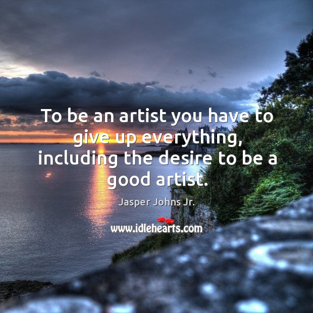 To be an artist you have to give up everything, including the desire to be a good artist. Jasper Johns Jr. Picture Quote