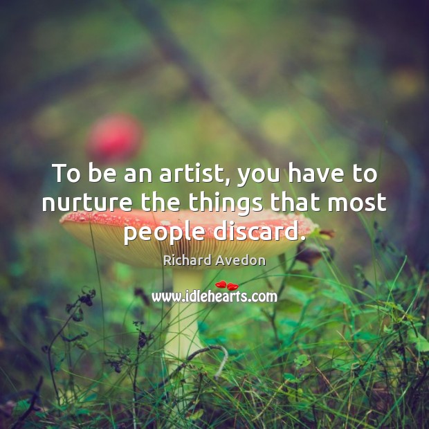 To be an artist, you have to nurture the things that most people discard. Image