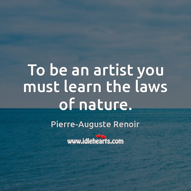 To be an artist you must learn the laws of nature. Pierre-Auguste Renoir Picture Quote
