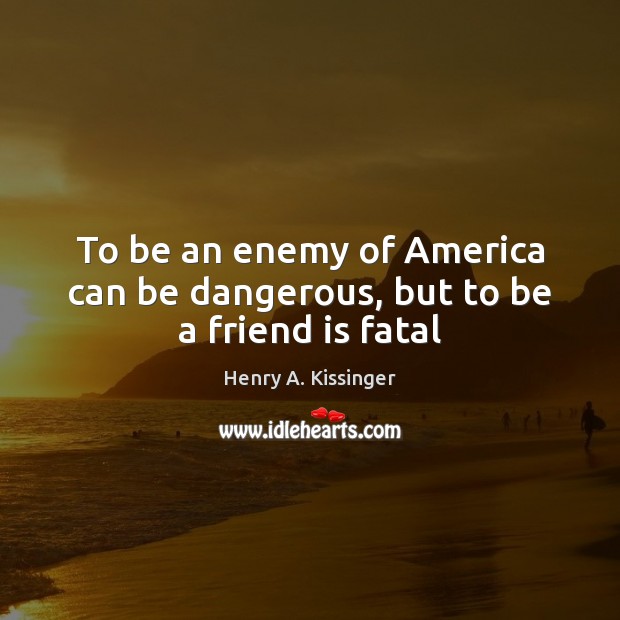 To be an enemy of America can be dangerous, but to be a friend is fatal Henry A. Kissinger Picture Quote