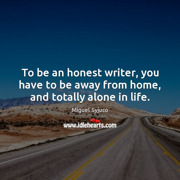 To be an honest writer, you have to be away from home, and totally alone in life. Miguel Syjuco Picture Quote