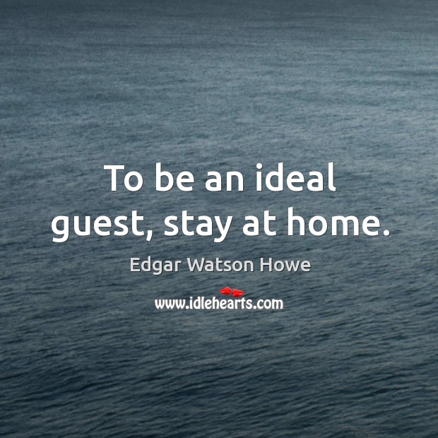 To be an ideal guest, stay at home. Edgar Watson Howe Picture Quote