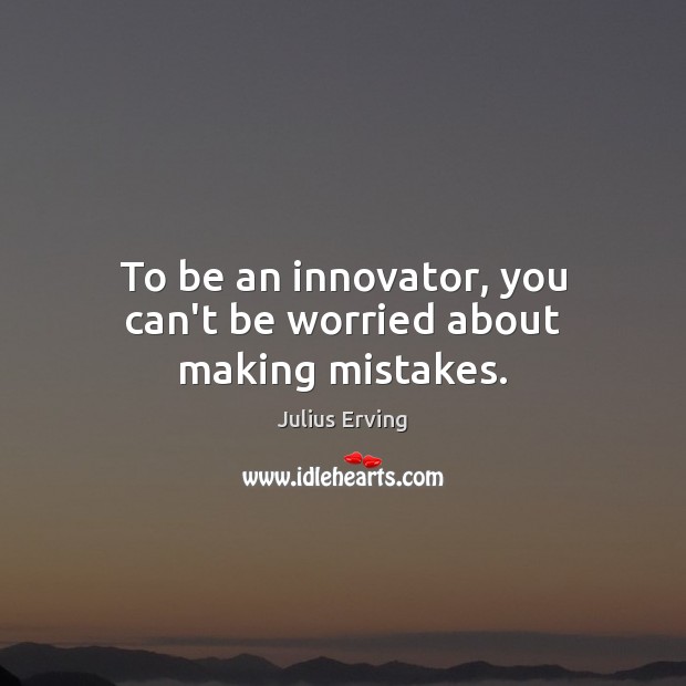 To be an innovator, you can’t be worried about making mistakes. Julius Erving Picture Quote