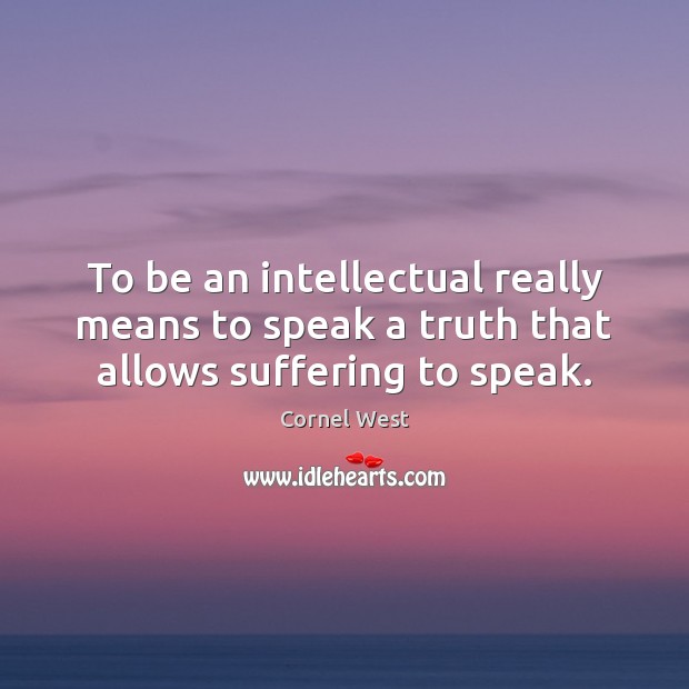 To be an intellectual really means to speak a truth that allows suffering to speak. Cornel West Picture Quote