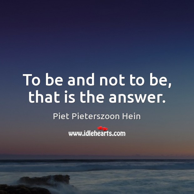 To be and not to be, that is the answer. Piet Pieterszoon Hein Picture Quote
