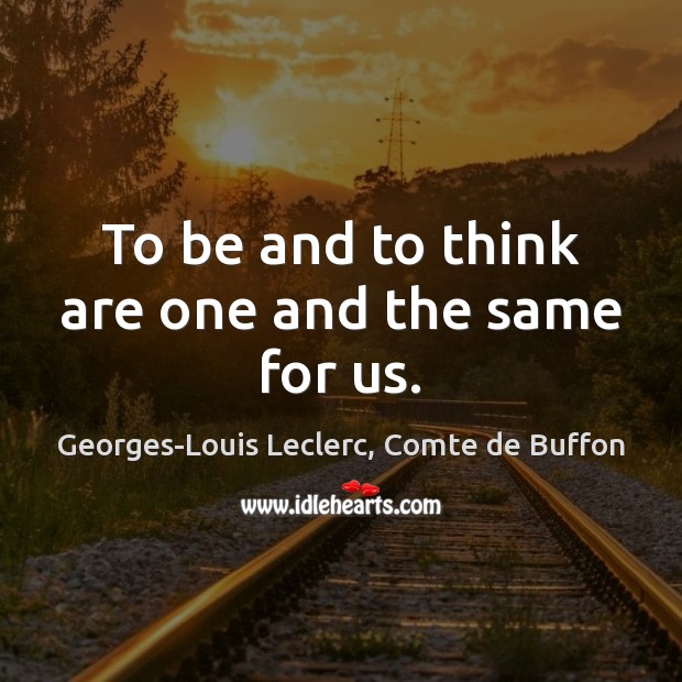 To be and to think are one and the same for us. Georges-Louis Leclerc, Comte de Buffon Picture Quote