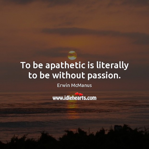 To be apathetic is literally to be without passion. Erwin McManus Picture Quote
