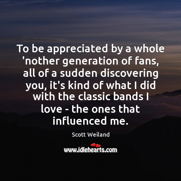 To be appreciated by a whole ‘nother generation of fans, all of Scott Weiland Picture Quote