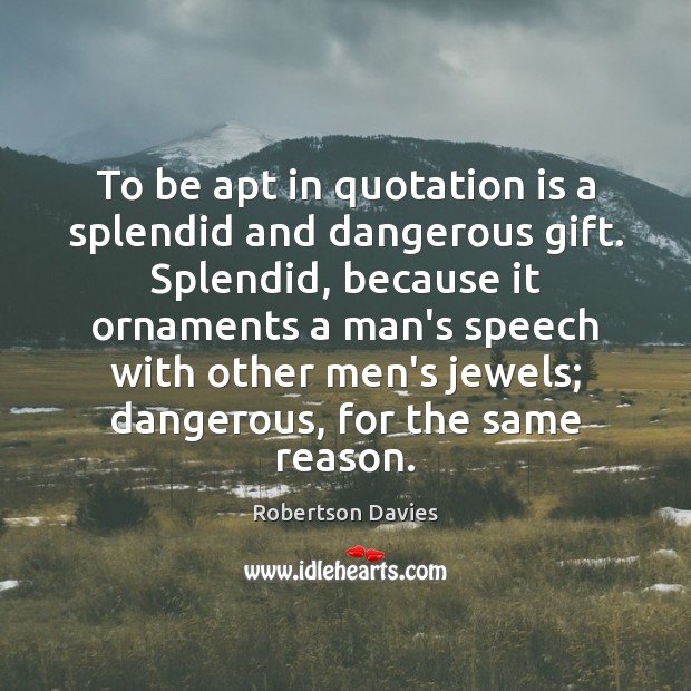 To be apt in quotation is a splendid and dangerous gift. Splendid, Robertson Davies Picture Quote