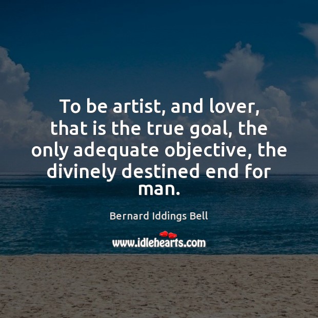 To be artist, and lover, that is the true goal, the only Bernard Iddings Bell Picture Quote