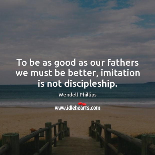 To be as good as our fathers we must be better, imitation is not discipleship. Wendell Phillips Picture Quote