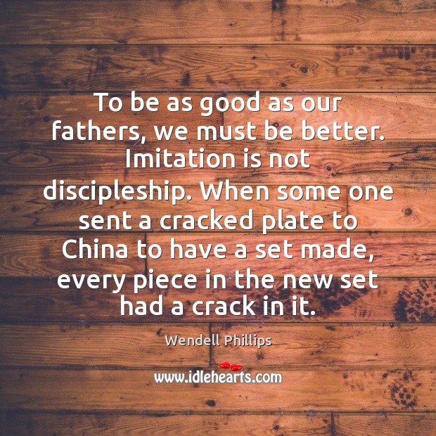 To be as good as our fathers, we must be better. Imitation Wendell Phillips Picture Quote