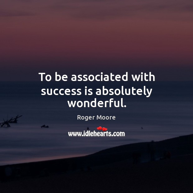 To be associated with success is absolutely wonderful. 