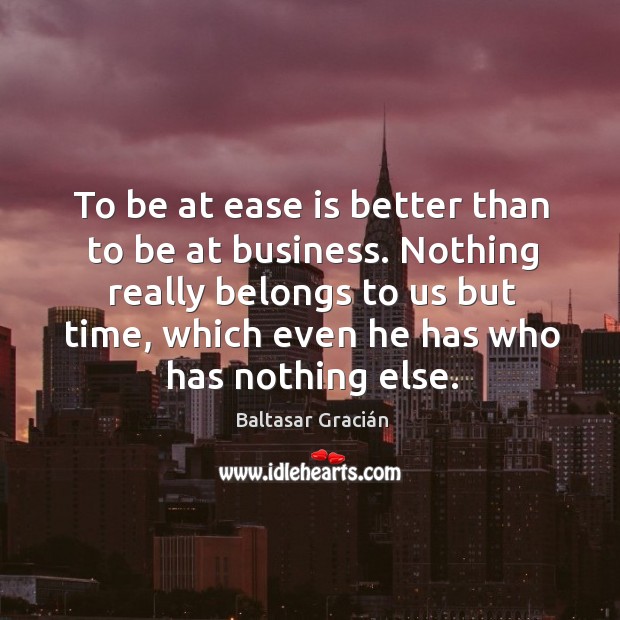 To be at ease is better than to be at business. Nothing really belongs to us but time Baltasar Gracián Picture Quote