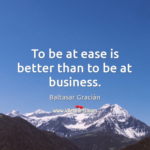 To be at ease is better than to be at business. Baltasar Gracián Picture Quote
