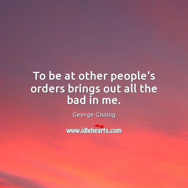 To be at other people’s orders brings out all the bad in me. Image