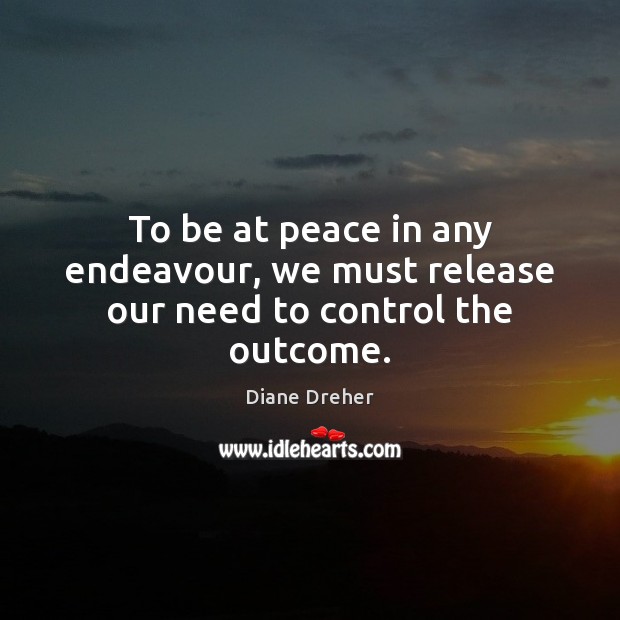 To be at peace in any endeavour, we must release our need to control the outcome. Image