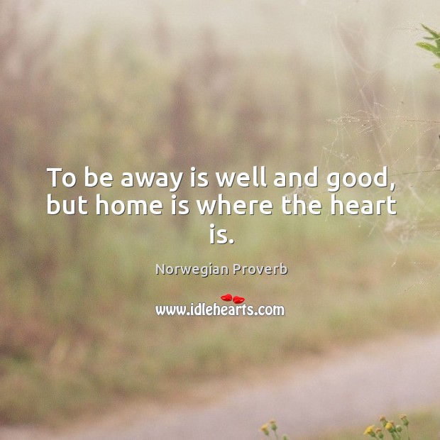 To be away is well and good, but home is where the heart is. Norwegian Proverbs Image