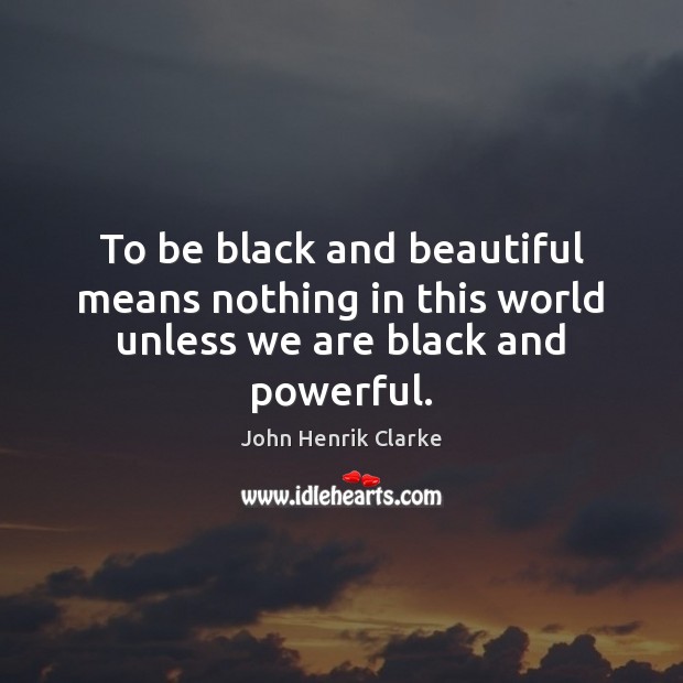 To be black and beautiful means nothing in this world unless we are black and powerful. John Henrik Clarke Picture Quote