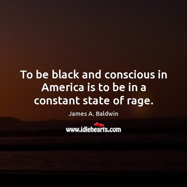 To be black and conscious in America is to be in a constant state of rage. James A. Baldwin Picture Quote