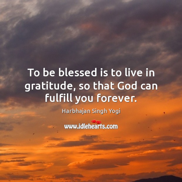 To be blessed is to live in gratitude, so that God can fulfill you forever. Image