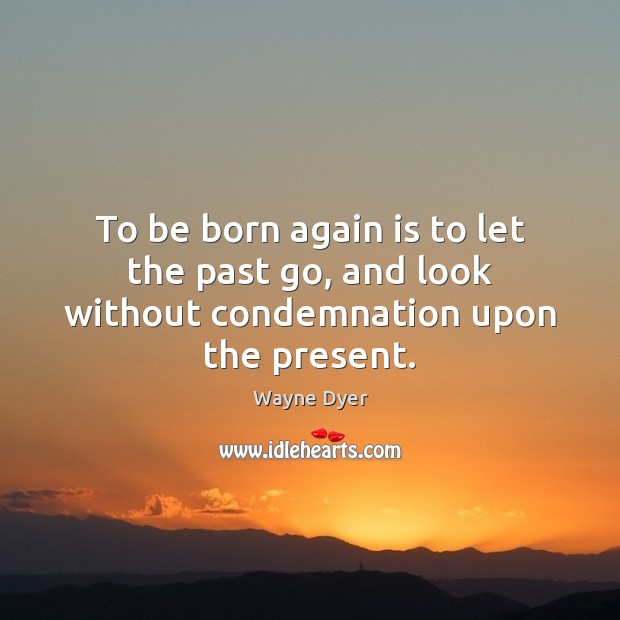 To be born again is to let the past go, and look without condemnation upon the present. Wayne Dyer Picture Quote