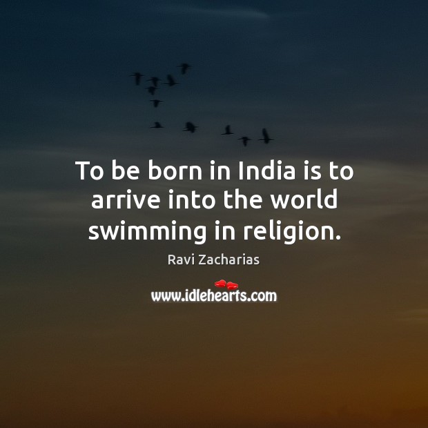 To be born in India is to arrive into the world swimming in religion. Ravi Zacharias Picture Quote