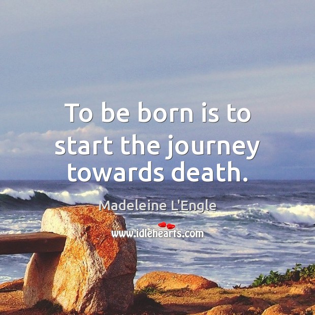 To be born is to start the journey towards death. Madeleine L’Engle Picture Quote