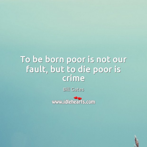 To be born poor is not our fault, but to die poor is crime Bill Gates Picture Quote