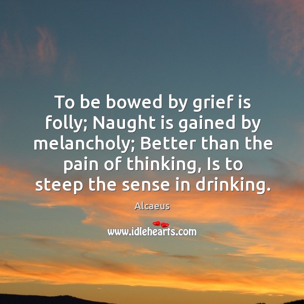 To be bowed by grief is folly; naught is gained by melancholy; better than the pain of thinking Alcaeus Picture Quote