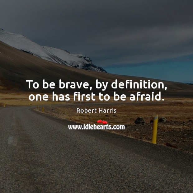 To be brave, by definition, one has first to be afraid. Robert Harris Picture Quote
