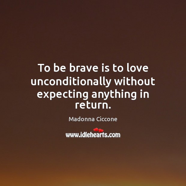 To be brave is to love unconditionally without expecting anything in return. Madonna Ciccone Picture Quote