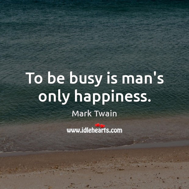 To be busy is man’s only happiness. Mark Twain Picture Quote