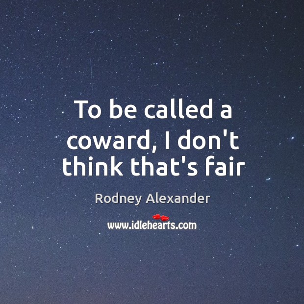 To be called a coward, I don’t think that’s fair Rodney Alexander Picture Quote