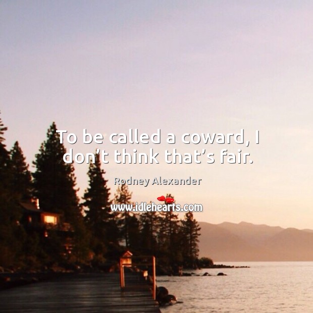 To be called a coward, I don’t think that’s fair. Rodney Alexander Picture Quote
