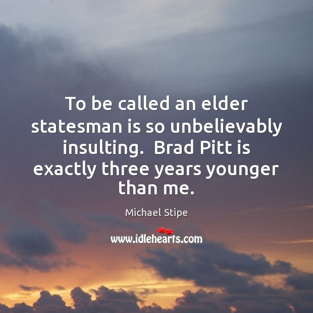 To be called an elder statesman is so unbelievably insulting.  Brad Pitt Michael Stipe Picture Quote