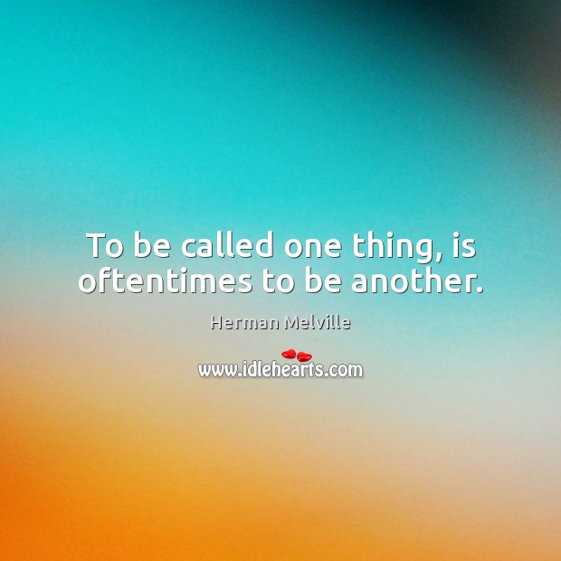 To be called one thing, is oftentimes to be another. Herman Melville Picture Quote