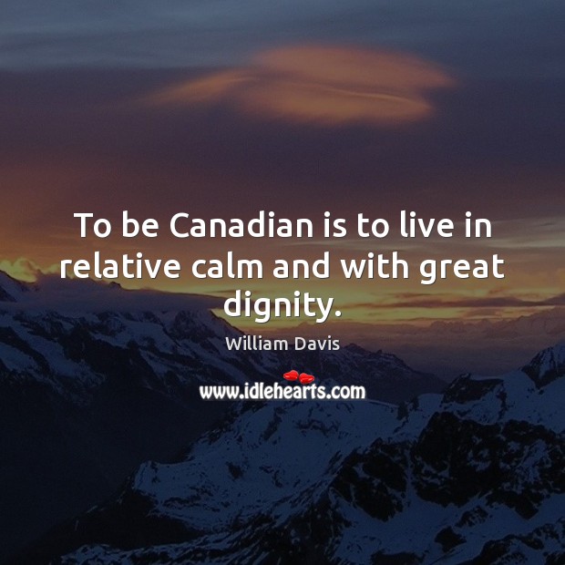 To be Canadian is to live in relative calm and with great dignity. William Davis Picture Quote
