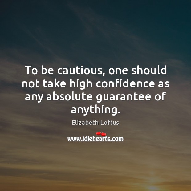To be cautious, one should not take high confidence as any absolute guarantee of anything. Elizabeth Loftus Picture Quote