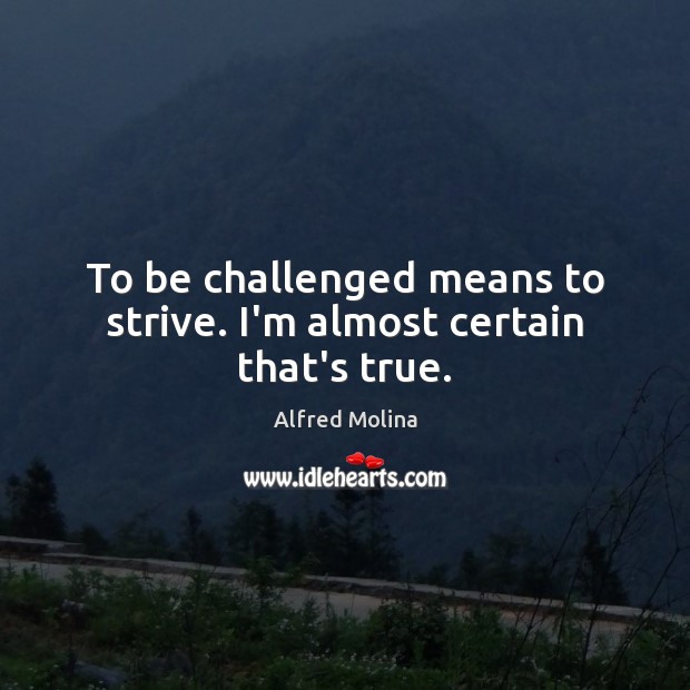 To be challenged means to strive. I’m almost certain that’s true. Alfred Molina Picture Quote