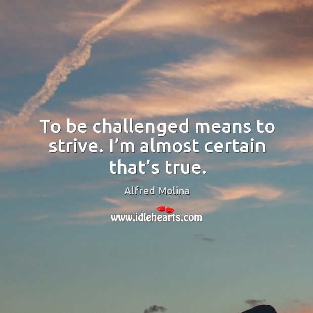To be challenged means to strive. I’m almost certain that’s true. Image