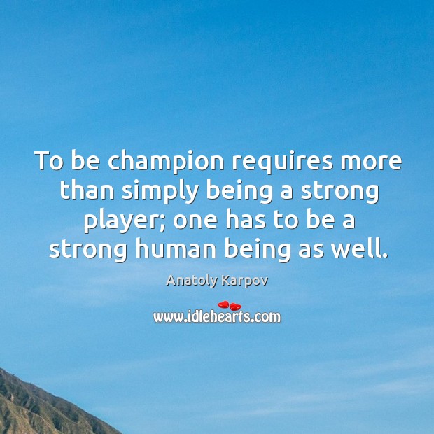 To be champion requires more than simply being a strong player; one has to be a strong human being as well. Anatoly Karpov Picture Quote