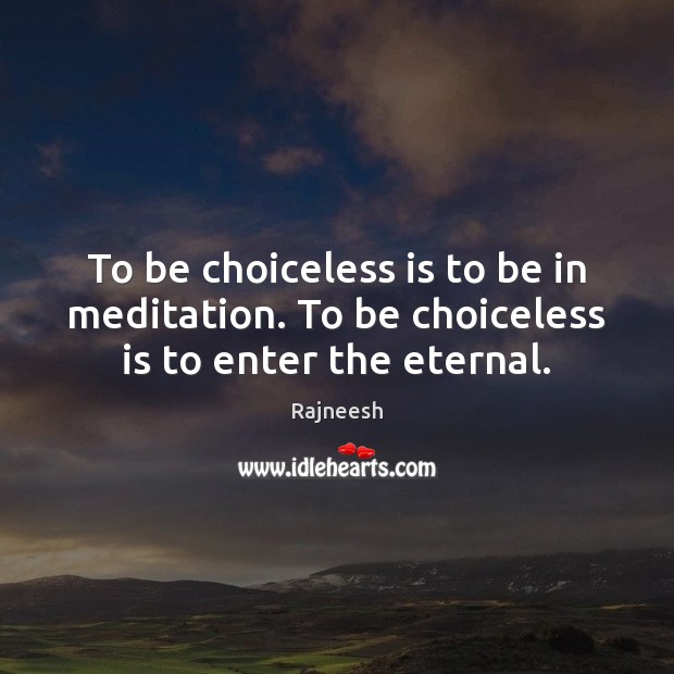 To be choiceless is to be in meditation. To be choiceless is to enter the eternal. Image